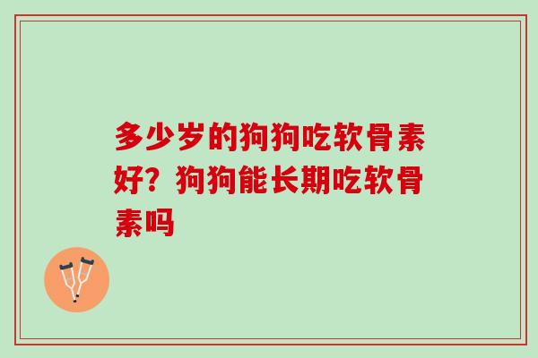 多少岁的狗狗吃软骨素好？狗狗能长期吃软骨素吗