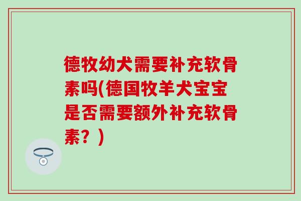德牧幼犬需要补充软骨素吗(德国牧羊犬宝宝是否需要额外补充软骨素？)