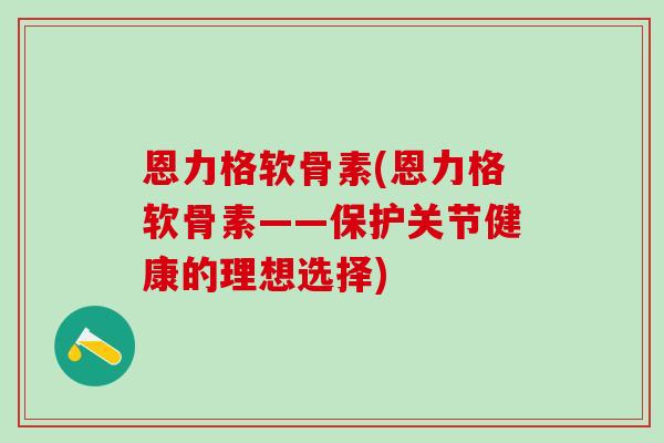 恩力格软骨素(恩力格软骨素——保护关节健康的理想选择)
