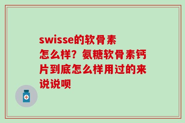 swisse的软骨素怎么样？氨糖软骨素钙片到底怎么样用过的来说说呗