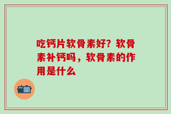 吃钙片软骨素好？软骨素补钙吗，软骨素的作用是什么