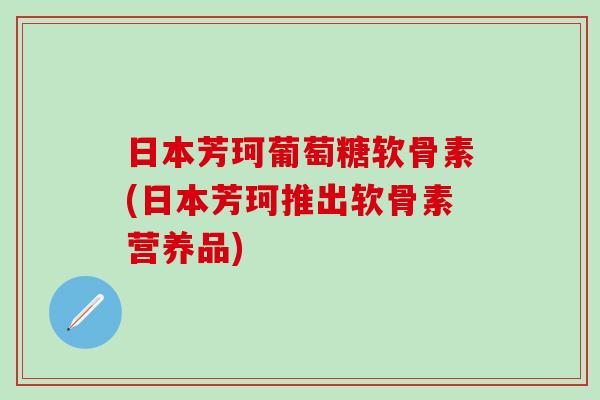 日本芳珂葡萄糖软骨素(日本芳珂推出软骨素营养品) 日本芳珂葡萄糖软骨素(日本芳珂推出软骨素营养品)