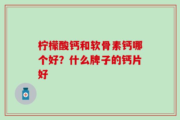 柠檬酸钙和软骨素钙哪个好？什么牌子的钙片好