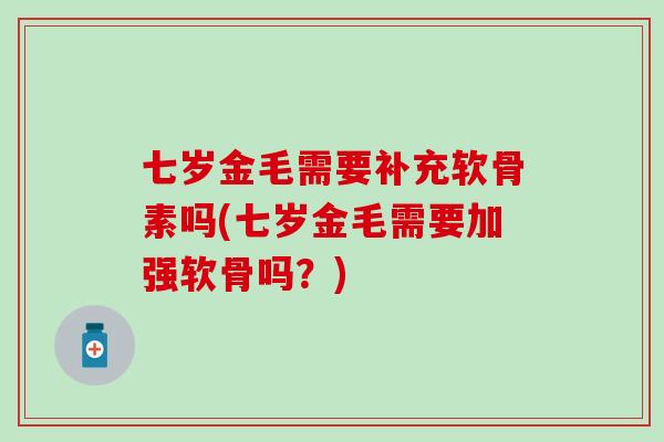 七岁金毛需要补充软骨素吗(七岁金毛需要加强软骨吗?) 七岁金毛需要补充软骨素吗(七岁金毛需要加强软骨吗?)