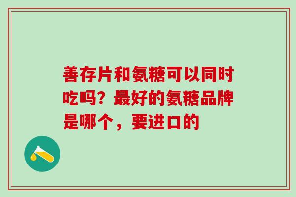 善存片和氨糖可以同时吃吗？最好的氨糖品牌是哪个，要进口的