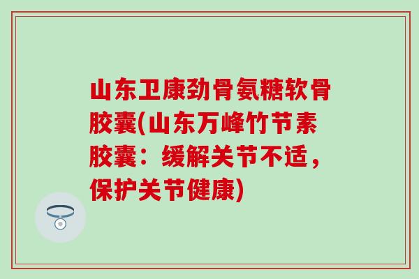 山东卫康劲骨氨糖软骨胶囊(山东万峰竹节素胶囊：缓解关节不适，保护关节健康)