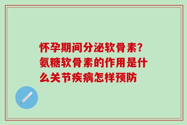 怀孕期间分泌软骨素？氨糖软骨素的作用是什么关节怎样