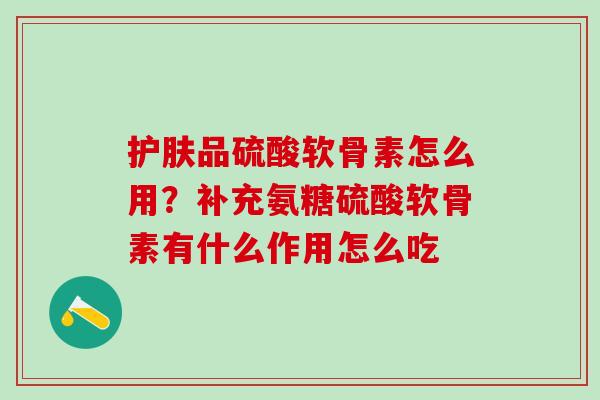 护肤品硫酸软骨素怎么用？补充氨糖硫酸软骨素有什么作用怎么吃