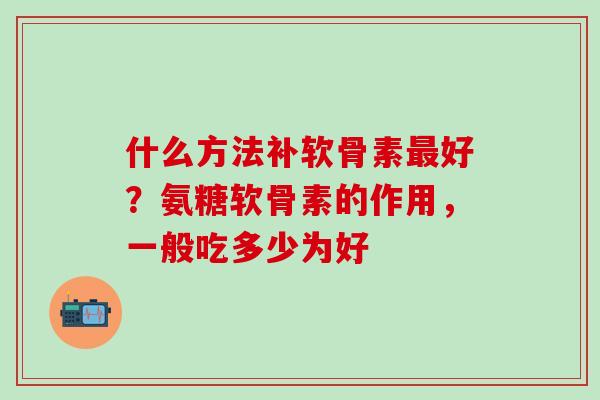 什么方法补软骨素最好？氨糖软骨素的作用，一般吃多少为好