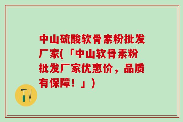 中山硫酸软骨素粉批发厂家(「中山软骨素粉批发厂家优惠价，品质有保障！」)