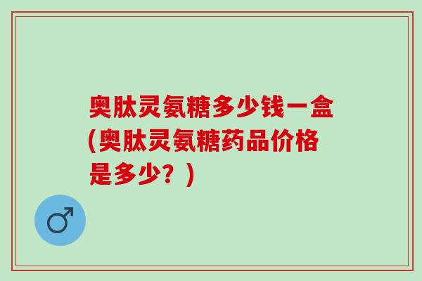 奥肽灵氨糖多少钱一盒(奥肽灵氨糖药品价格是多少？)