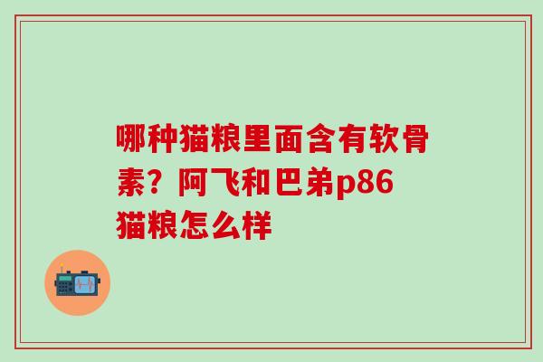 哪种猫粮里面含有软骨素？阿飞和巴弟p86猫粮怎么样