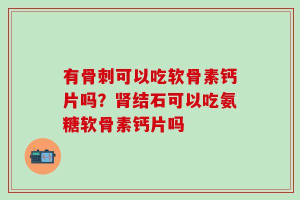 有骨刺可以吃软骨素钙片吗？肾结石可以吃氨糖软骨素钙片吗