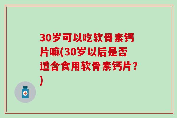 30岁可以吃软骨素钙片嘛(30岁以后是否适合食用软骨素钙片？)