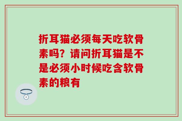 折耳猫必须每天吃软骨素吗?请问折耳猫是不是必须小时候吃含软骨素的粮有 折耳猫必须每天吃软骨素吗?请问折耳猫是不是必须小时候吃含软骨素的粮有