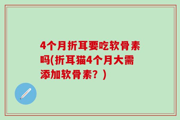 4个月折耳要吃软骨素吗(折耳猫4个月大需添加软骨素？)