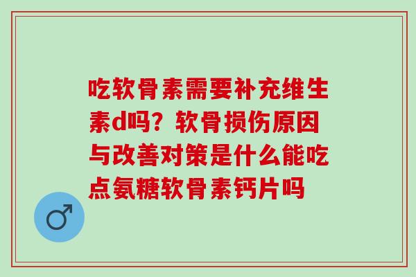 吃软骨素需要补充维生素d吗？软骨损伤原因与改善对策是什么能吃点氨糖软骨素钙片吗