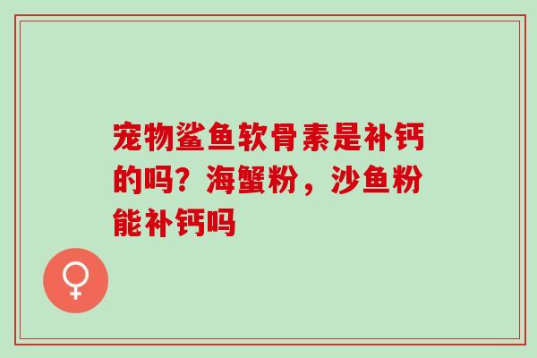 宠物鲨鱼软骨素是补钙的吗?海蟹粉,沙鱼粉能补钙吗 宠物鲨鱼软骨素是补钙的吗?海蟹粉,沙鱼粉能补钙吗