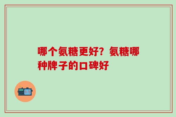 哪个氨糖更好？氨糖哪种牌子的口碑好