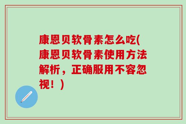 康恩贝软骨素怎么吃(康恩贝软骨素使用方法解析，正确服用不容忽视！)