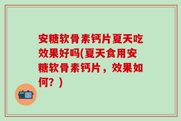 安糖软骨素钙片夏天吃效果好吗(夏天食用安糖软骨素钙片，效果如何？)