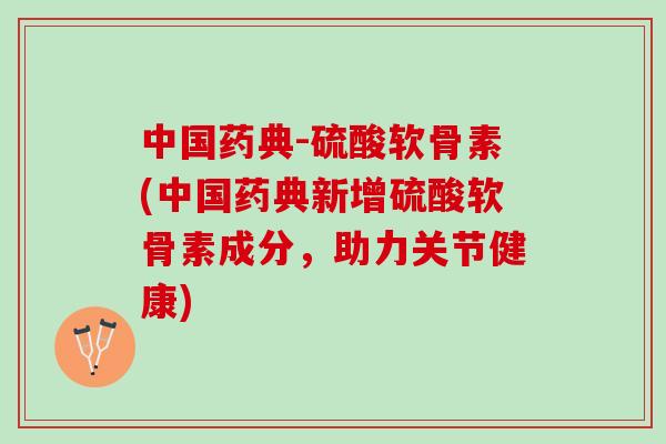 中国药典-硫酸软骨素(中国药典新增硫酸软骨素成分，助力关节健康)