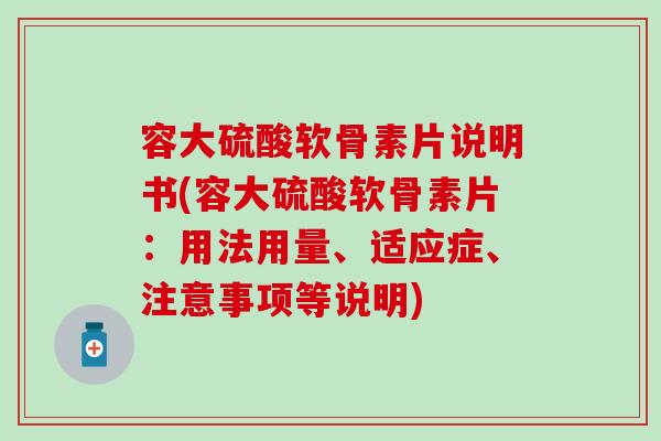 容大硫酸软骨素片说明书(容大硫酸软骨素片：用法用量、适应症、注意事项等说明)