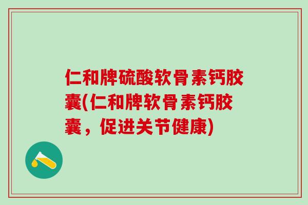 仁和牌硫酸软骨素钙胶囊(仁和牌软骨素钙胶囊，促进关节健康)
