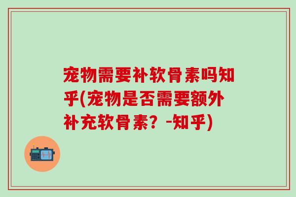 宠物需要补软骨素吗知乎(宠物是否需要额外补充软骨素?-知乎) 宠物需要补软骨素吗知乎(宠物是否需要额外补充软骨素?-知乎)