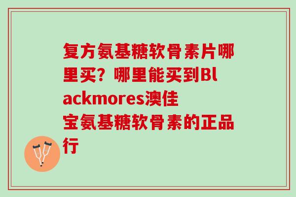 复方氨基糖软骨素片哪里买？哪里能买到Blackmores澳佳宝氨基糖软骨素的正品行