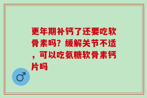 更年期补钙了还要吃软骨素吗？缓解关节不适，可以吃氨糖软骨素钙片吗
