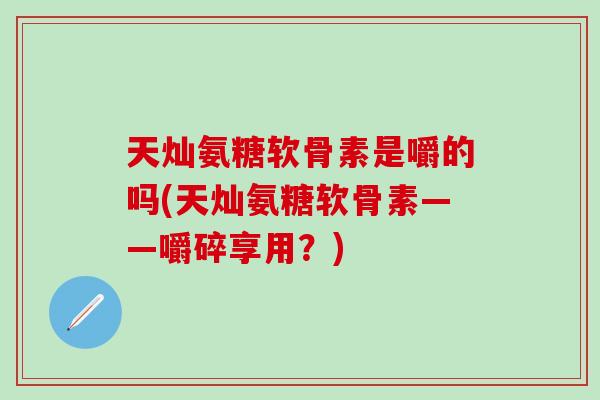 天灿氨糖软骨素是嚼的吗(天灿氨糖软骨素——嚼碎享用？)
