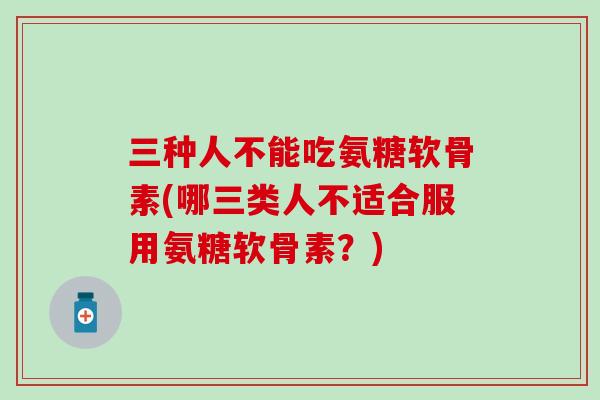 三种人不能吃氨糖软骨素(哪三类人不适合服用氨糖软骨素?) 三种人不能吃氨糖软骨素(哪三类人不适合服用氨糖软骨素?)