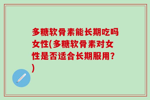 多糖软骨素能长期吃吗女性(多糖软骨素对女性是否适合长期服用？)