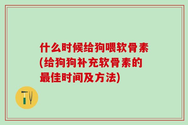 什么时候给狗喂软骨素(给狗狗补充软骨素的佳时间及方法)