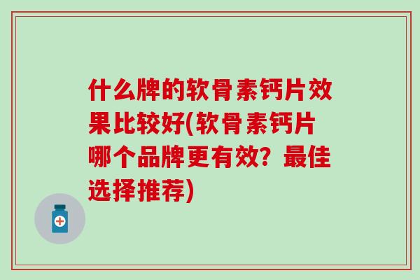 什么牌的软骨素钙片效果比较好(软骨素钙片哪个品牌更有效?佳选择推荐) 什么牌的软骨素钙片效果比较好(软骨素钙片哪个品牌更有效?佳选择推荐)