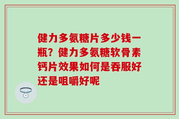 健力多氨糖片多少钱一瓶？健力多氨糖软骨素钙片效果如何是吞服好还是咀嚼好呢