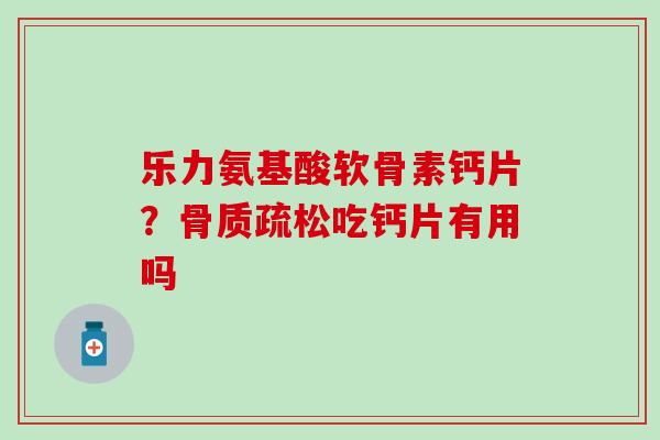 乐力氨基酸软骨素钙片？骨质疏松吃钙片有用吗