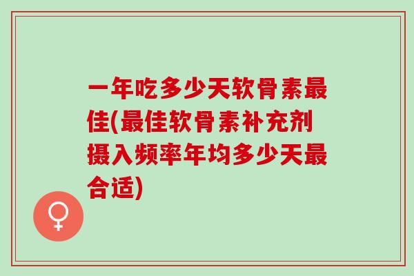 一年吃多少天软骨素最佳(最佳软骨素补充剂摄入频率年均多少天最合适)