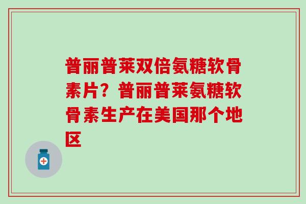 普丽普莱双倍氨糖软骨素片？普丽普莱氨糖软骨素生产在美国那个地区
