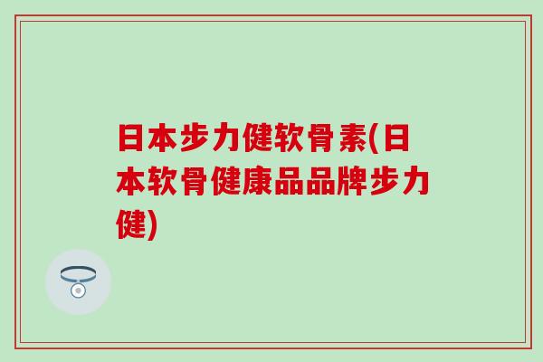 日本步力健软骨素(日本软骨健康品品牌步力健)
