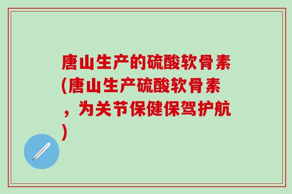 唐山生产的硫酸软骨素(唐山生产硫酸软骨素，为关节保健保驾护航)