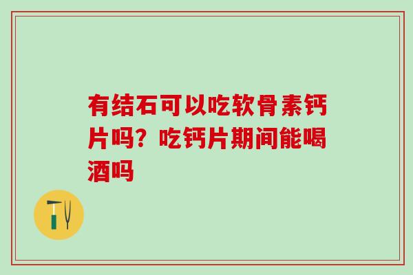 有结石可以吃软骨素钙片吗？吃钙片期间能喝酒吗