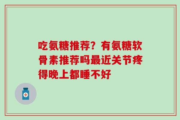 吃氨糖推荐？有氨糖软骨素推荐吗最近关节疼得晚上都睡不好