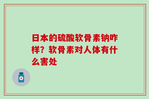 日本的硫酸软骨素钠咋样？软骨素对人体有什么害处