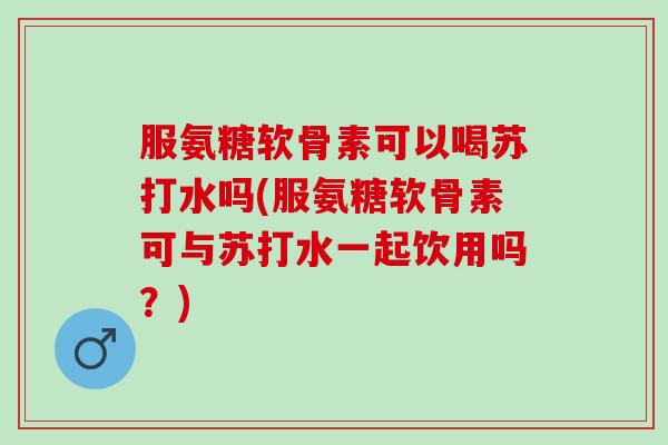 服氨糖软骨素可以喝苏打水吗(服氨糖软骨素可与苏打水一起饮用吗？)