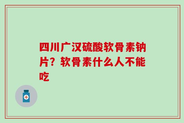 四川广汉硫酸软骨素钠片？软骨素什么人不能吃