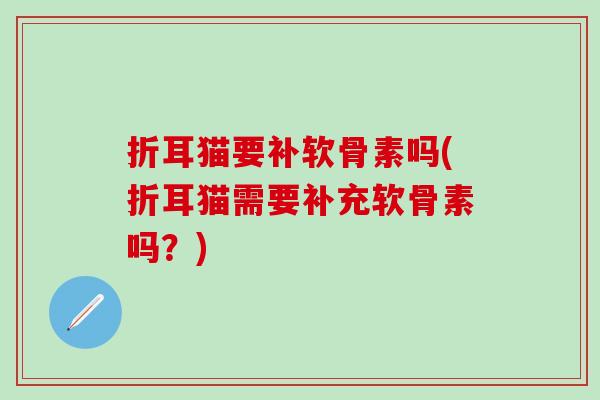 折耳猫要补软骨素吗(折耳猫需要补充软骨素吗?) 折耳猫要补软骨素吗(折耳猫需要补充软骨素吗?)