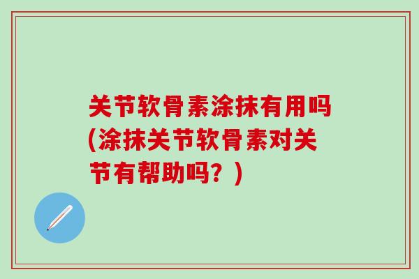 关节软骨素涂抹有用吗(涂抹关节软骨素对关节有帮助吗？)