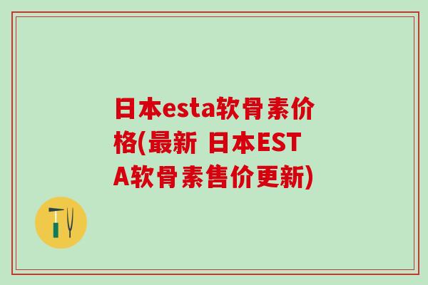 日本esta软骨素价格(最新 日本ESTA软骨素售价更新)